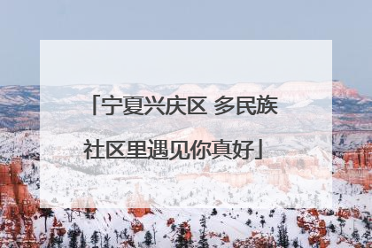 宁夏兴庆区 多民族社区里遇见你真好